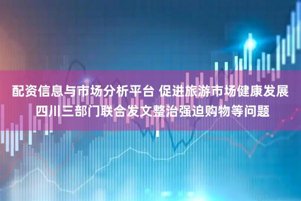 配资信息与市场分析平台 促进旅游市场健康发展 四川三部门联合发文整治强迫购物等问题