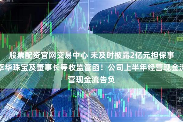 股票配资官网交易中心 未及时披露2亿元担保事项，萃华珠宝及董事长等收监管函！公司上半年经营现金流告负