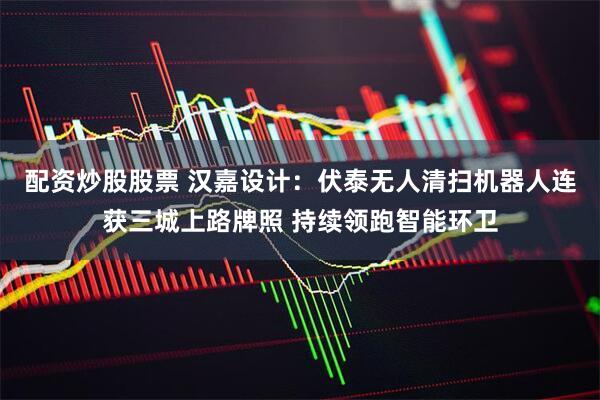配资炒股股票 汉嘉设计：伏泰无人清扫机器人连获三城上路牌照 持续领跑智能环卫