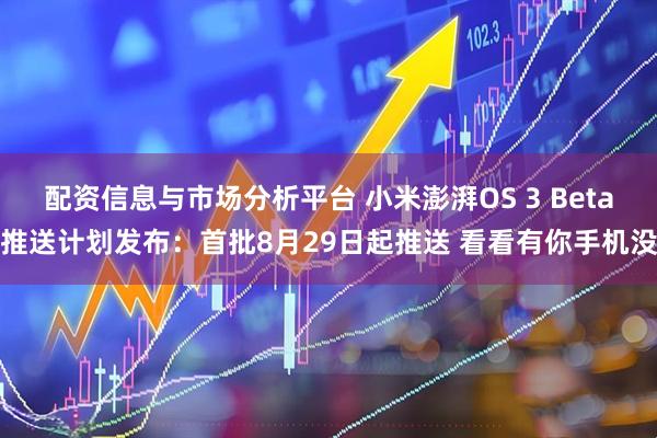 配资信息与市场分析平台 小米澎湃OS 3 Beta推送计划发布：首批8月29日起推送 看看有你手机没