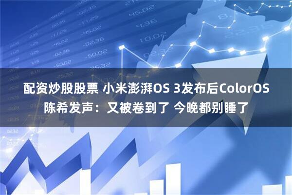 配资炒股股票 小米澎湃OS 3发布后ColorOS陈希发声：又被卷到了 今晚都别睡了