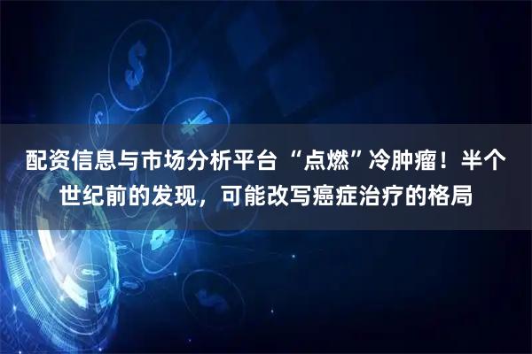 配资信息与市场分析平台 “点燃”冷肿瘤！半个世纪前的发现，可能改写癌症治疗的格局