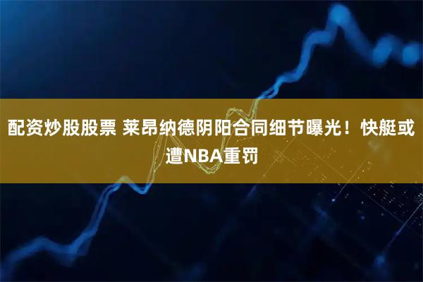 配资炒股股票 莱昂纳德阴阳合同细节曝光！快艇或遭NBA重罚