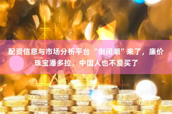 配资信息与市场分析平台 “倒闭潮”来了，廉价珠宝潘多拉，中国人也不爱买了