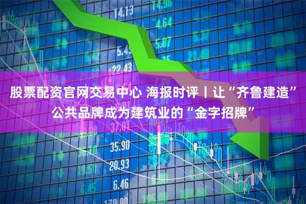股票配资官网交易中心 海报时评丨让“齐鲁建造”公共品牌成为建筑业的“金字招牌”