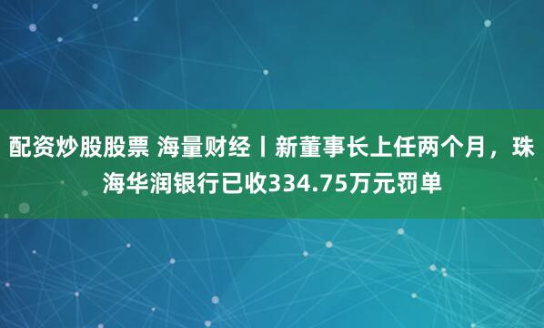 配资炒股股票 海量财经丨新董事长上任两个月，珠海华润银行已收334.75万元罚单