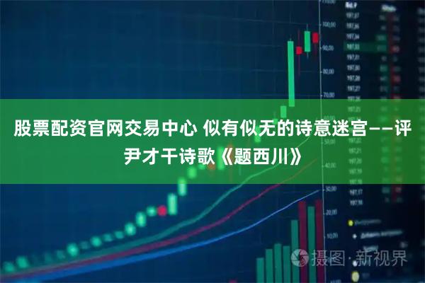 股票配资官网交易中心 似有似无的诗意迷宫——评尹才干诗歌《题西川》