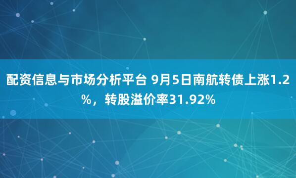 配资信息与市场分析平台 9月5日南航转债上涨1.2%，转股溢价率31.92%
