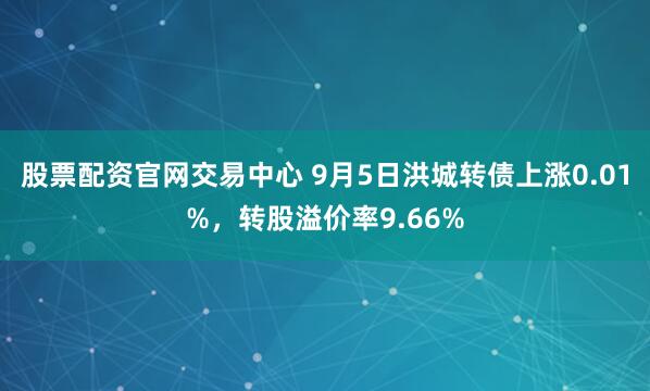 股票配资官网交易中心 9月5日洪城转债上涨0.01%，转股溢价率9.66%