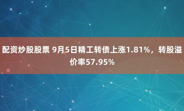 配资炒股股票 9月5日精工转债上涨1.81%，转股溢价率57.95%