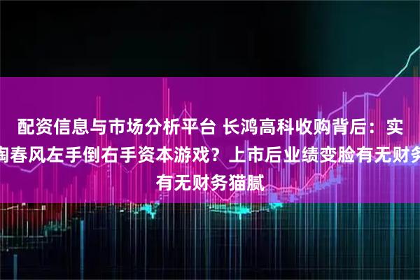 配资信息与市场分析平台 长鸿高科收购背后：实控人陶春风左手倒右手资本游戏？上市后业绩变脸有无财务猫腻