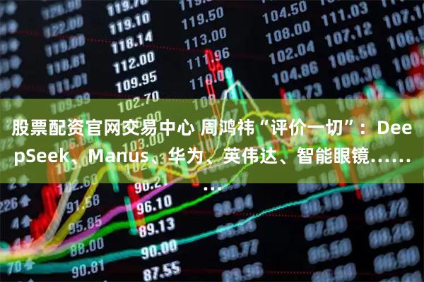 股票配资官网交易中心 周鸿祎“评价一切”：DeepSeek、Manus、华为、英伟达、智能眼镜……