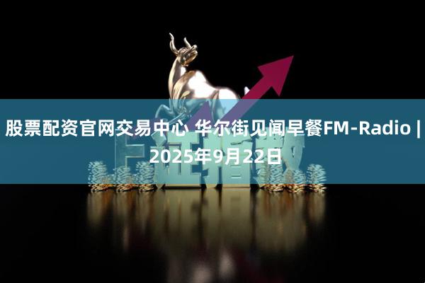 股票配资官网交易中心 华尔街见闻早餐FM-Radio | 2025年9月22日