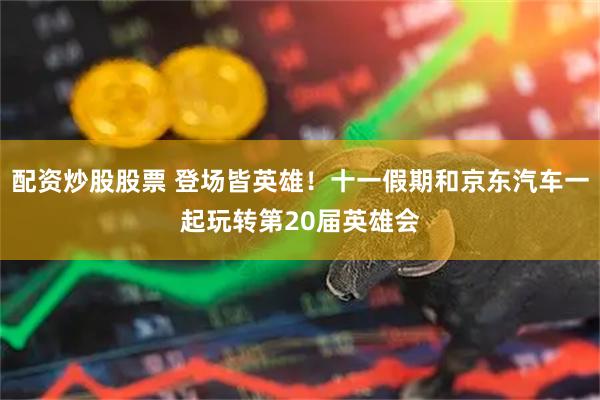 配资炒股股票 登场皆英雄！十一假期和京东汽车一起玩转第20届英雄会