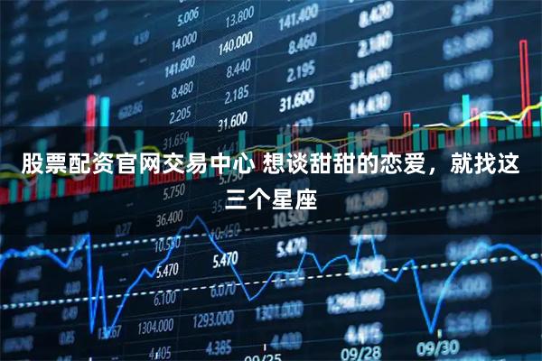 股票配资官网交易中心 想谈甜甜的恋爱，就找这三个星座