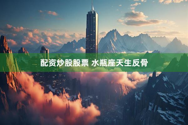 配资炒股股票 水瓶座天生反骨