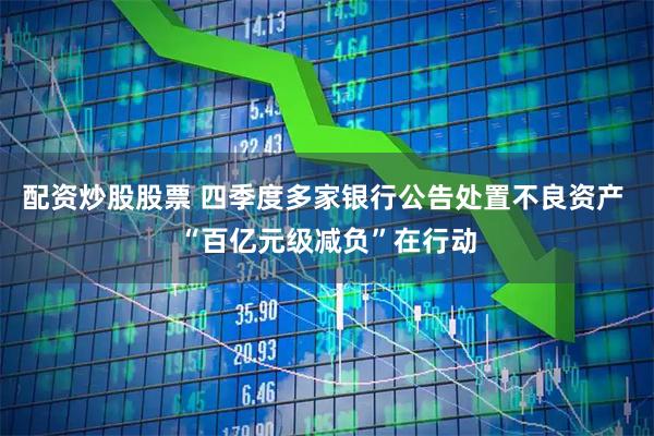 配资炒股股票 四季度多家银行公告处置不良资产 “百亿元级减负”在行动