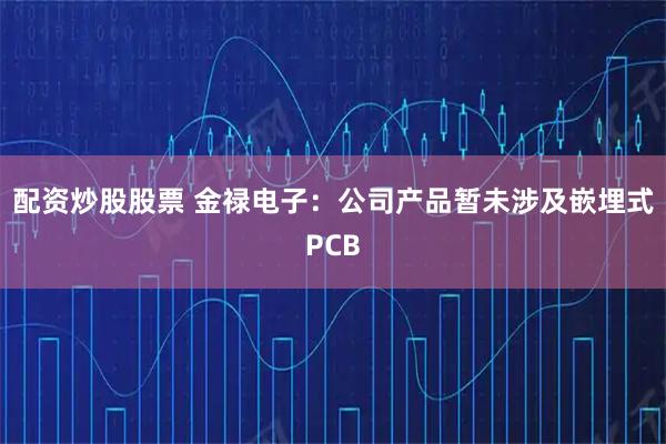 配资炒股股票 金禄电子：公司产品暂未涉及嵌埋式PCB
