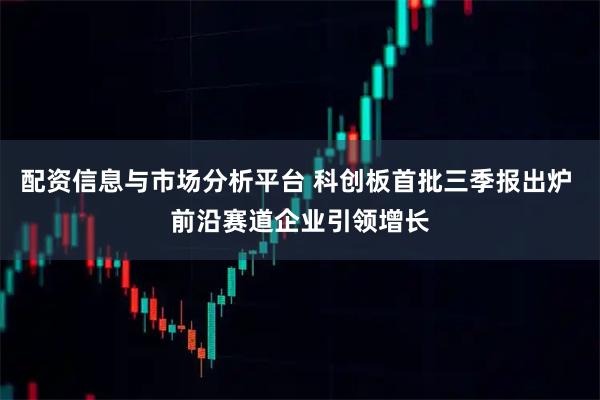 配资信息与市场分析平台 科创板首批三季报出炉 前沿赛道企业引领增长