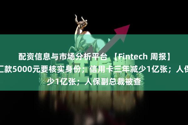 配资信息与市场分析平台 【Fintech 周报】明年起跨境汇款5000元要核实身份；信用卡三年减少1亿张；人保副总裁被查