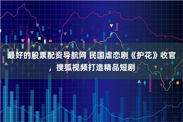 最好的股票配资导航网 民国虐恋剧《护花》收官，搜狐视频打造精品短剧