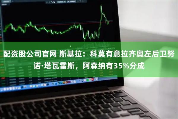 配资股公司官网 斯基拉：科莫有意拉齐奥左后卫努诺·塔瓦雷斯，阿森纳有35%分成