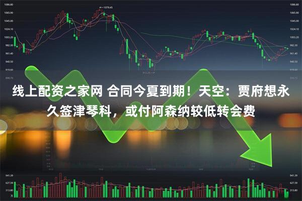 线上配资之家网 合同今夏到期！天空：贾府想永久签津琴科，或付阿森纳较低转会费