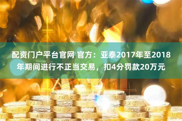 配资门户平台官网 官方:亚泰2017年至2018年期间进行不正当交易,扣4分罚款20万元
