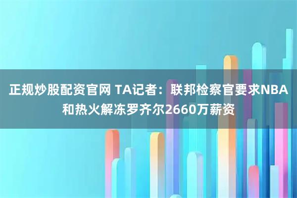 正规炒股配资官网 TA记者:联邦检察官要求NBA和热火解冻罗齐尔2660万薪资