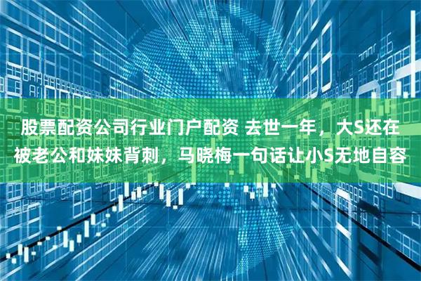 股票配资公司行业门户配资 去世一年，大S还在被老公和妹妹背刺，马晓梅一句话让小S无地自容