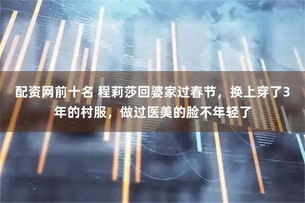 配资网前十名 程莉莎回婆家过春节，换上穿了3年的村服，做过医美的脸不年轻了