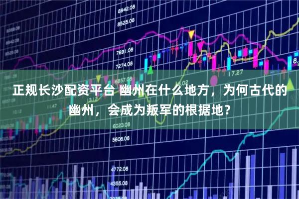 正规长沙配资平台 幽州在什么地方，为何古代的幽州，会成为叛军的根据地？