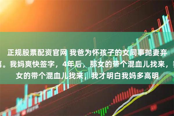 正规股票配资官网 我爸为怀孩子的女同事抛妻弃子，一分不要也要离。我妈爽快签字，4年后，那女的带个混血儿找来，我才明白我妈多高明