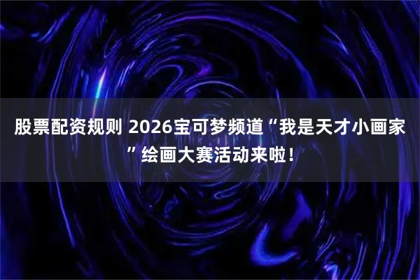 股票配资规则 2026宝可梦频道“我是天才小画家”绘画大赛活动来啦！