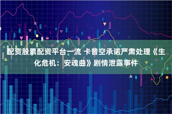 配资股票配资平台一流 卡普空承诺严肃处理《生化危机:安魂曲》剧情泄露事件