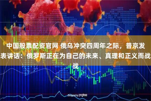 中国股票配资官网 俄乌冲突四周年之际,普京发表讲话:俄罗斯正在为自己的未来、真理和正义而战