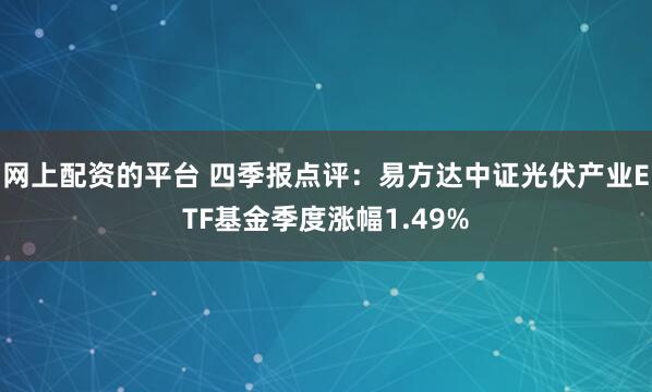 网上配资的平台 四季报点评:易方达中证光伏产业ETF基金季度涨幅1.49%