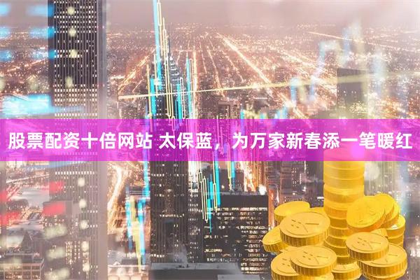 股票配资十倍网站 太保蓝,为万家新春添一笔暖红