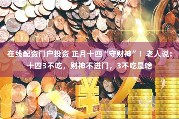 在线配资门户投资 正月十四“守财神”!老人说:十四3不吃,财神不进门,3不吃是啥