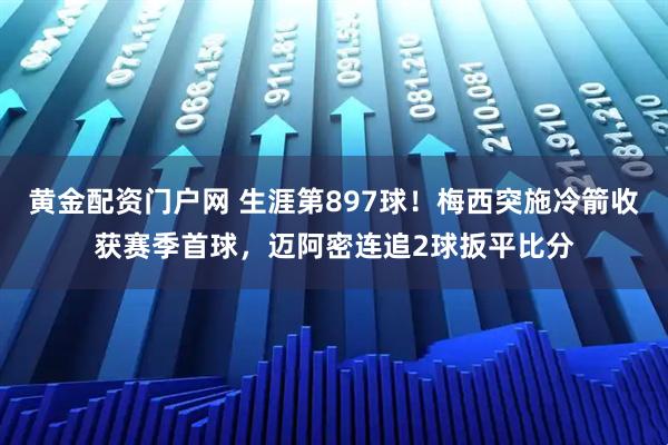 黄金配资门户网 生涯第897球！梅西突施冷箭收获赛季首球，迈阿密连追2球扳平比分