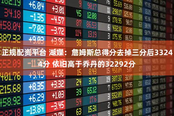 正规配资平台 湖媒：詹姆斯总得分去掉三分后33244分 依旧高于乔丹的32292分