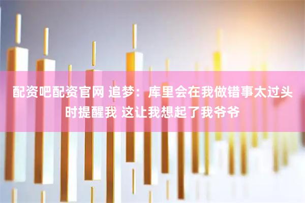 配资吧配资官网 追梦：库里会在我做错事太过头时提醒我 这让我想起了我爷爷