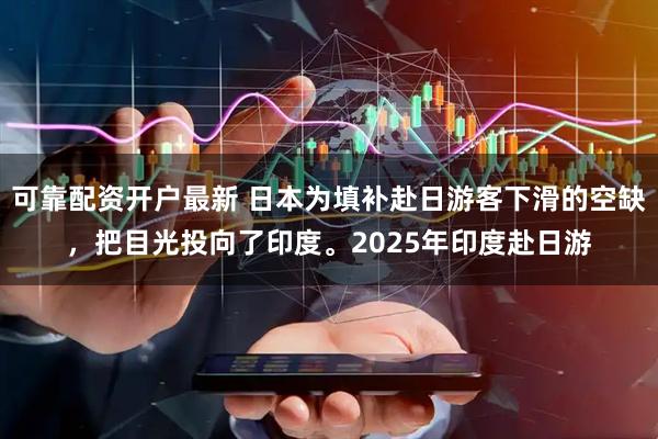 可靠配资开户最新 日本为填补赴日游客下滑的空缺，把目光投向了印度。2025年印度赴日游