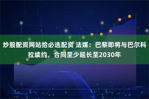 炒股配资网站拾必选配资 法媒：巴黎即将与巴尔科拉续约，合同至少延长至2030年