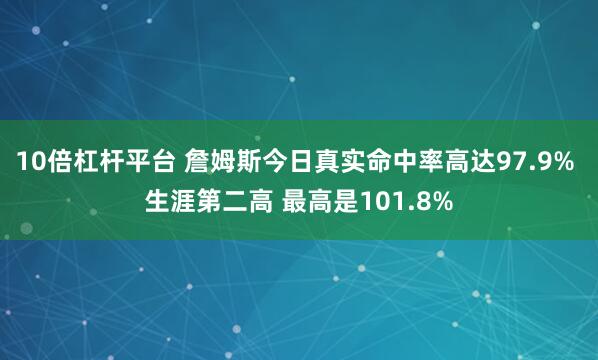 10倍杠杆平台 詹姆斯今日真实命中率高达97.9% 生涯第二高 最高是101.8%