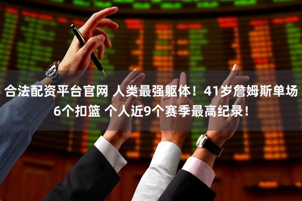 合法配资平台官网 人类最强躯体！41岁詹姆斯单场6个扣篮 个人近9个赛季最高纪录！