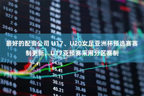 最好的配资公司 U17、U20女足亚洲杯预选赛赛制更新,U17亚预赛采用分区赛制