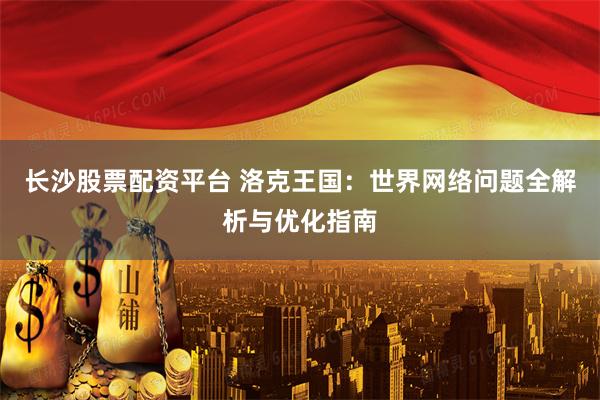 长沙股票配资平台 洛克王国:世界网络问题全解析与优化指南