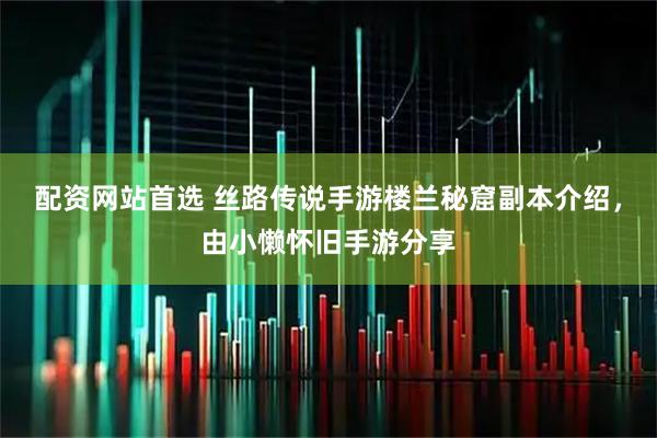 配资网站首选 丝路传说手游楼兰秘窟副本介绍,由小懒怀旧手游分享