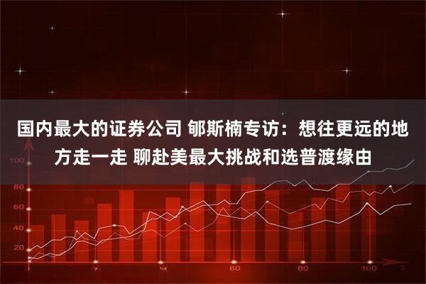 国内最大的证券公司 郇斯楠专访：想往更远的地方走一走 聊赴美最大挑战和选普渡缘由